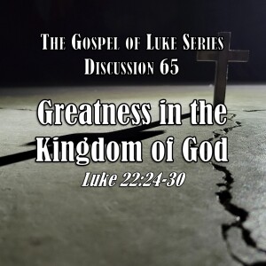 S15 E65 Luke Series - Discussion 65: Greatness in the Kingdom of God (Luke 22:24-30)