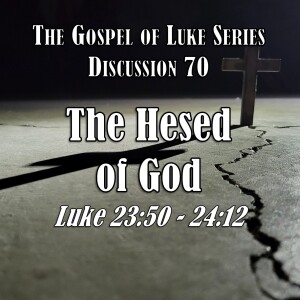 S15 E70 Luke Series - Discussion 70: The Hesed of God (Luke 23:50 - 24:12)