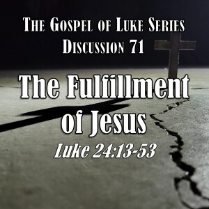 S15 E71 Luke Series - Discussion 71: The Fulfillment of Jesus (Luke 24:13-53)