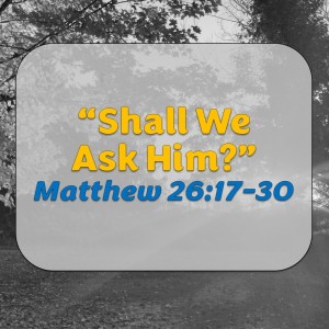 Shall We Ask Him? (Matthew 26:17-30) - 2022