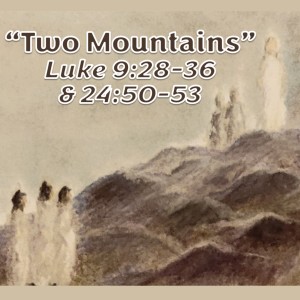 Two Mountains (Luke 9:28-36 & 24:50-53)