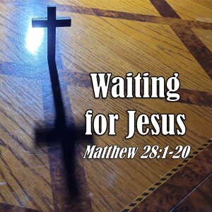 Waiting for Jesus (Matthew 28:1-20)