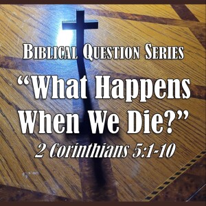 Biblical Question Series - What Happens When We Die? (2 Corinthians 5:1-10)