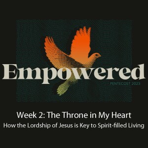 Empowered Week 2: The Throne in My Heart - How the Lordship of Jesus is Key to Spirit-filled Living