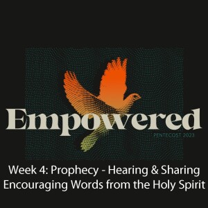 Empowered Week 4: Prophecy - Hearing and Sharing Encouraging Words from the Holy Spirit