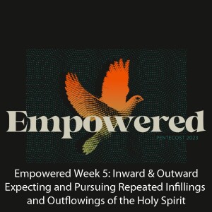 Empowered Week 5: Inward & Outward: Expecting and Pursuing Repeated Infillings and Outflowings of the Holy Spirit