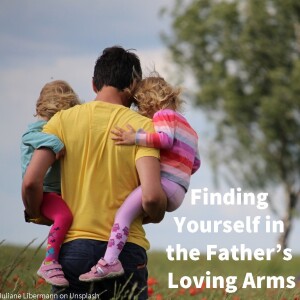 Finding Yourself in the Father’s Loving Arms 06-18-23