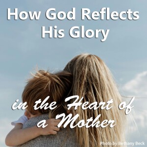How God Reflects His Glory in the Heart of a Mother
