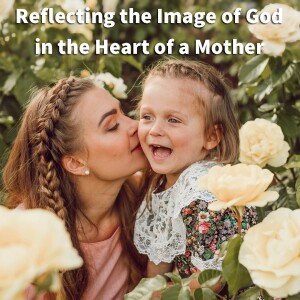 Reflecting the Image of God in the Heart of a Mother