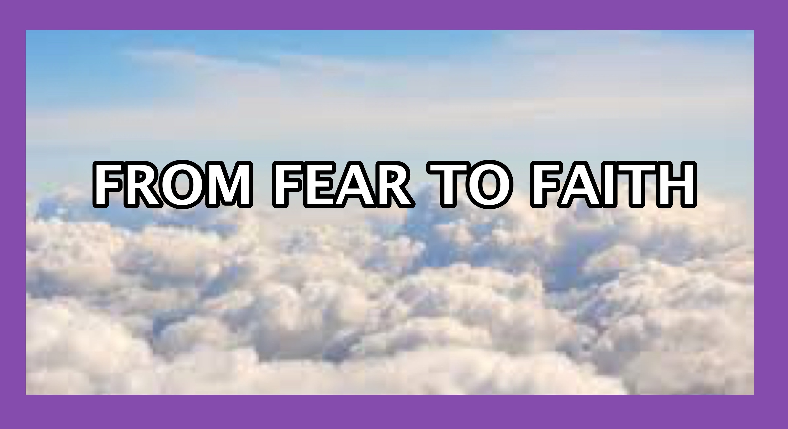 FROM  FEAR TO FAITH