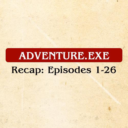 ADVENTURE.EXE RECAP: EPISODES 1-26 