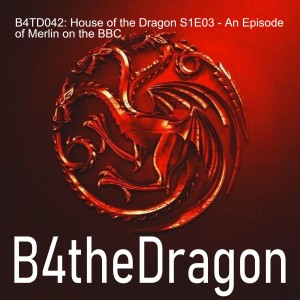 B4TD042: House of the Dragon S1E03 - An Episode of Merlin on the BBC