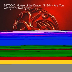 B4TD046: House of the Dragon S1E04 - Are You YAYnyra or NAYnyra?