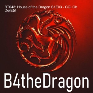 BT043: House of the Dragon S1E03 - CGI Oh De(E)r!