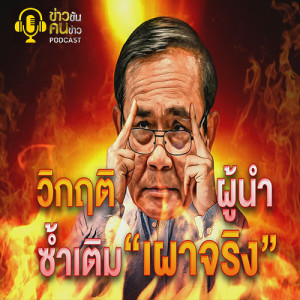 ข่าวข้น PODCAST EP.158 วิกฤติผู้นำ...ซ้ำเติม “เผาจริง”