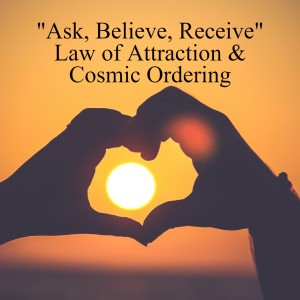 ”Ask, Believe, Receive” Law of Attraction & Cosmic Ordering