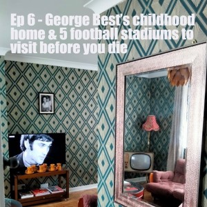 Ep 6 - George Best’s Belfast & the world’s top football stadiums