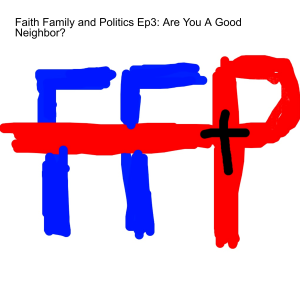 Faith Family and Politics Ep3: Are You A Good Neighbor?