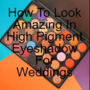How To Look Amazing In High Pigment Eyeshadow For Weddings