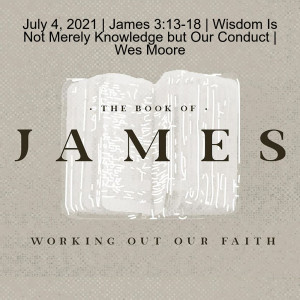 July 4, 2021 | James 3:13-18 | Wisdom Is Not Merely Knowledge but Our Conduct | Wes Moore