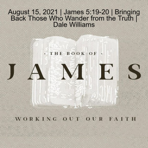 August 15, 2021 | James 5:19-20 | Bringing Back Those Who Wander from the Truth | Dale Williams