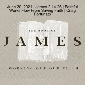 June 20, 2021 | James 2:14-26 | Faithful Works Flow From Saving Faith | Craig Fortunato
