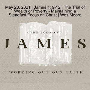 May 23, 2021 | James 1: 9-12 | The Trial of Wealth or Poverty - Maintaining a Steadfast Focus on Christ | Wes Moore