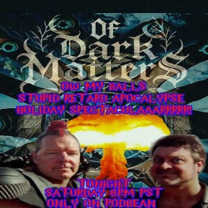 The Of Dark Matters Podcast with Mojoe the Mad and Dr.Clutch proudly presents The Ow My Balls Stupid retard apocalypse holiday special holiday Spectaculaaaaaarrrrrr!