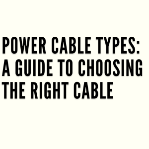 Power Cable Types: A Guide To Choosing The Right Cable