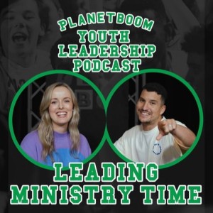 Planetboom Youth Leadership Podcast | Episode 11: Leading Teenagers In Ministry Time