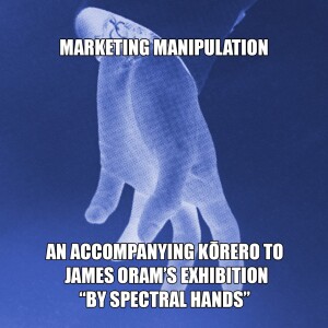 Marketing Manipulation - An Accompanying Kōrero to James Oram’s Exhibition ”By Spectral Hands”
