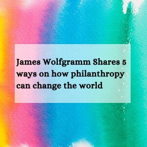 James Wolfgramm Shares 5 ways on how philanthropy can change the world