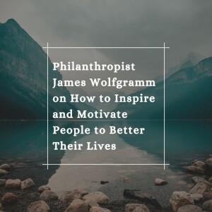 Philanthropist James Wolfgramm on How to Inspire and Motivate People to Better Their Lives
