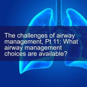 The challenges of airway management, Pt 11: What airway management choices are available?