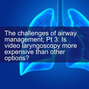 The challenges of airway management, Pt 3: Is video laryngoscopy more expensive than other options?