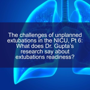 The challenges of unplanned extubations in the NICU, Pt 6:  What does Dr. Gupta’s research say about extubations readiness?