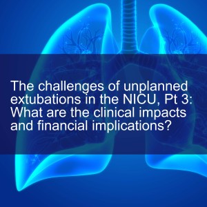 The challenges of unplanned extubations in the NICU, Pt 3: What are the clinical impacts and financial implications?