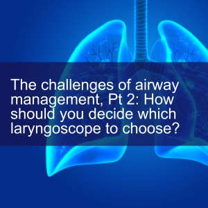 The challenges of airway management, Pt 2: How should you decide which laryngoscope to choose?