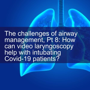 The challenges of airway management, Pt 8: How can video laryngoscopy help with intubating Covid-19 patients?