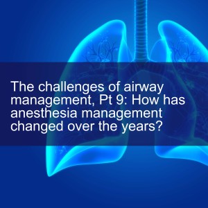 The challenges of airway management, Pt 9: How has anesthesia management changed over the years?