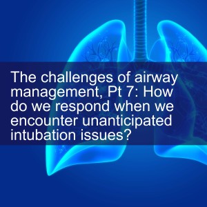 The challenges of airway management, Pt 7: How do we respond when we encounter unanticipated intubation issues?