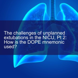 The challenges of unplanned extubations in the NICU, Pt 2: How is the DOPE mnemonic used?