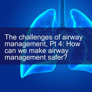 The challenges of airway management, Pt 4: How can we make airway management safer?