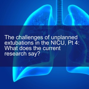 The challenges of unplanned extubations in the NICU, Pt 4: What does the current research say?