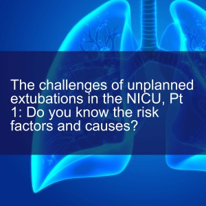 The challenges of unplanned extubations in the NICU, Pt 1: Do you know the risk factors and causes?