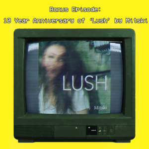 Bonus: 10 Year Anniversary of ’Lush’ by Mitski