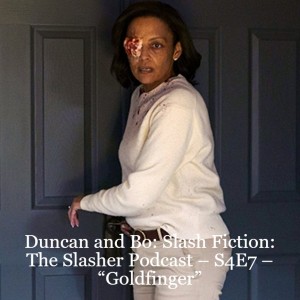 Duncan and Bo: Slash Fiction: The Slasher Podcast – S4E7 – “Goldfinger”