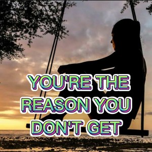 You’re The Reason You Dont Get