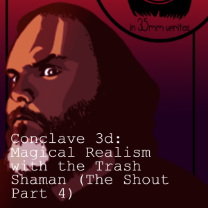 Conclave 3d: Magical Realism with the Trash Shaman (’The Shout’ Part 4)