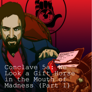 Conclave 5a: We Look a Gift Horse in the Mouth of Madness (Part 1)